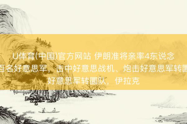 U体育(中国)官方网站 伊朗准将亲率4东说念主小组死磕百名好意思军，击中好意思战机、炮击好意思军转圜队，伊拉克