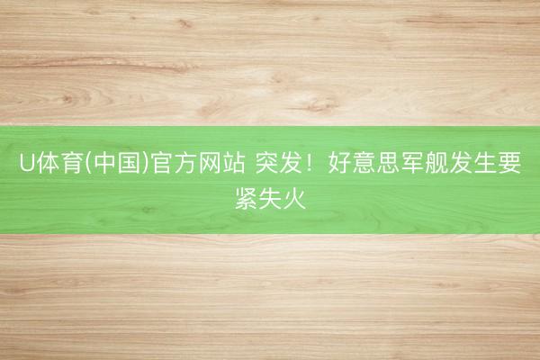 U体育(中国)官方网站 突发！好意思军舰发生要紧失火