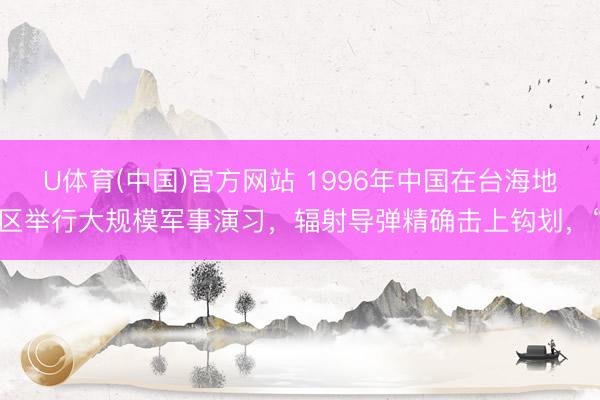 U体育(中国)官方网站 1996年中国在台海地区举行大规模军事演习，辐射导弹精确击上钩划，“
