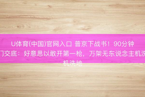 U体育(中国)官网入口 普京下战书！90分钟闭门交底：好意思以敢开第一枪，万架无东说念主机洗地