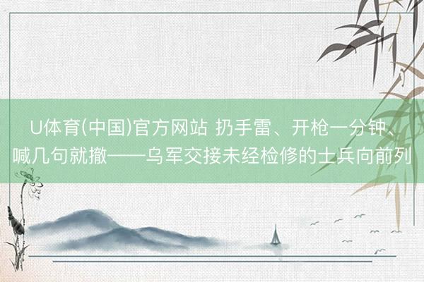 U体育(中国)官方网站 扔手雷、开枪一分钟、喊几句就撤——乌军交接未经检修的士兵向前列