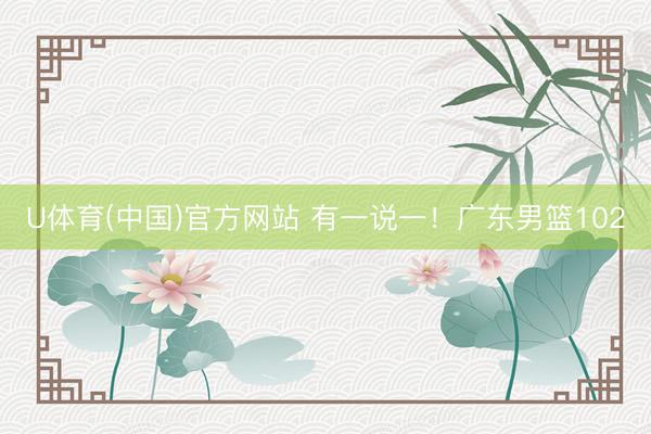 U体育(中国)官方网站 有一说一！广东男篮102