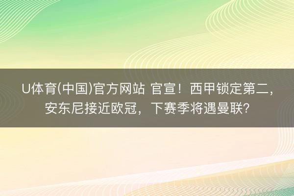U体育(中国)官方网站 官宣！西甲锁定第二，安东尼接近欧冠，下赛季将遇曼联？