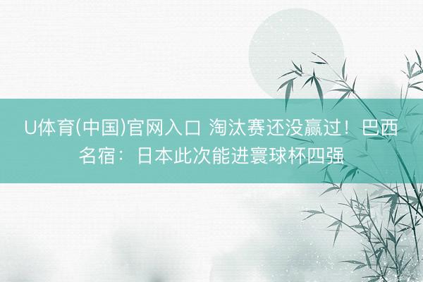 U体育(中国)官网入口 淘汰赛还没赢过！巴西名宿：日本此次能进寰球杯四强