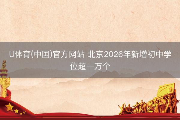 U体育(中国)官方网站 北京2026年新增初中学位超一万个