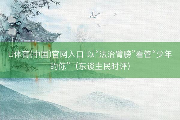 U体育(中国)官网入口 以“法治臂膀”看管“少年的你”（东谈主民时评）