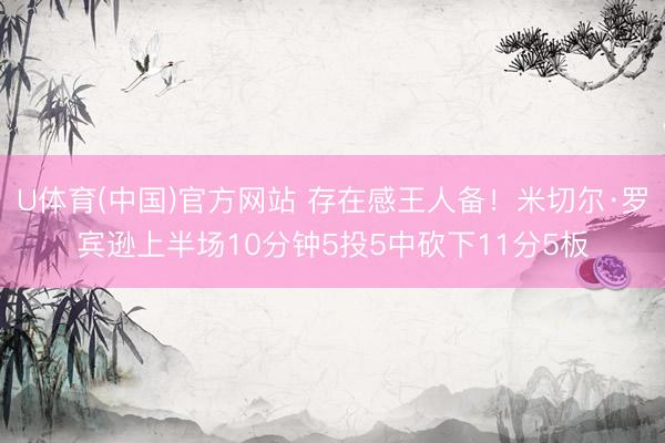 U体育(中国)官方网站 存在感王人备！米切尔·罗宾逊上半场10分钟5投5中砍下11分5板