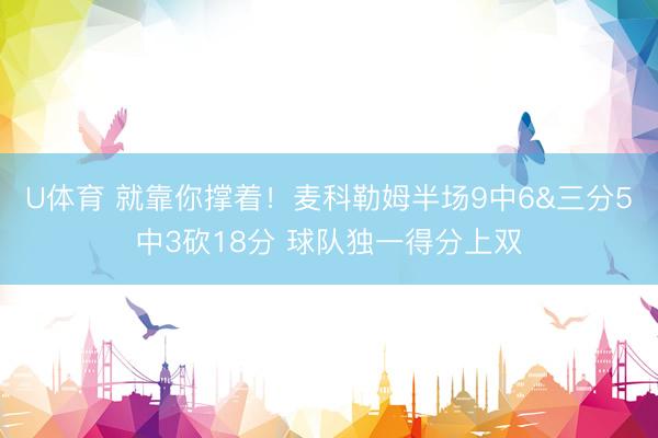 U体育 就靠你撑着！麦科勒姆半场9中6&三分5中3砍18分 球队独一得分上双