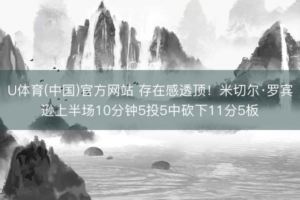 U体育(中国)官方网站 存在感透顶！米切尔·罗宾逊上半场10分钟5投5中砍下11分5板