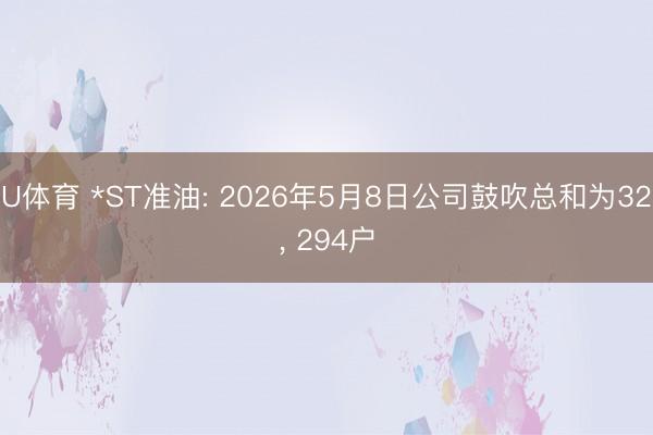 U体育 *ST准油: 2026年5月8日公司鼓吹总和为32, 294户