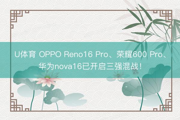 U体育 OPPO Reno16 Pro、荣耀600 Pro、华为nova16已开启三强混战!