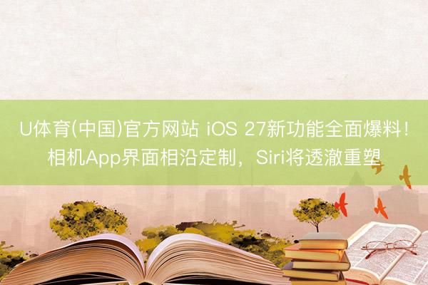 U体育(中国)官方网站 iOS 27新功能全面爆料!相机App界面相沿定制,Siri将透澈重塑