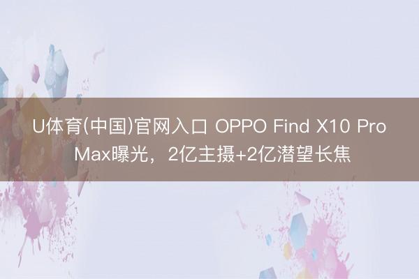 U体育(中国)官网入口 OPPO Find X10 Pro Max曝光，2亿主摄+2亿潜望长焦