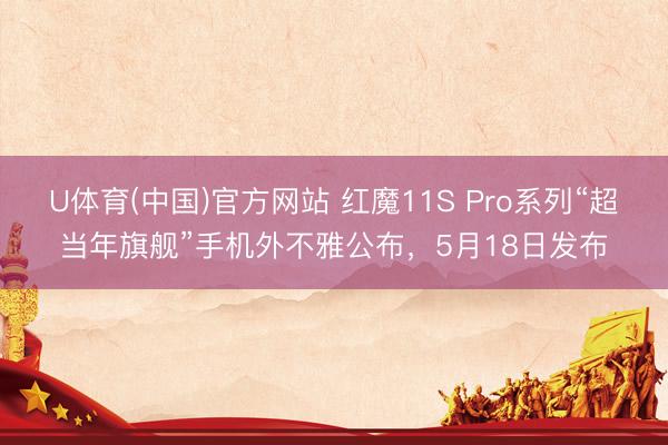 U体育(中国)官方网站 红魔11S Pro系列“超当年旗舰”手机外不雅公布,5月18日发布