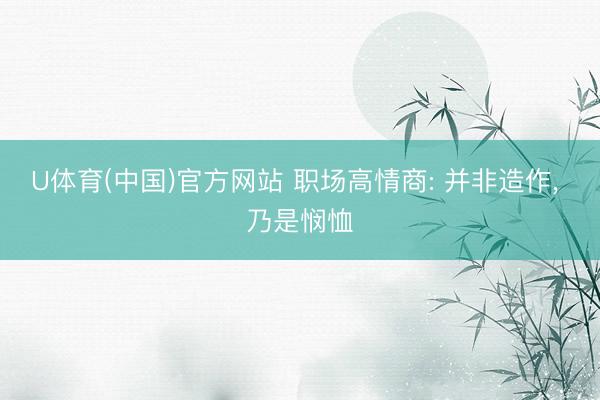 U体育(中国)官方网站 职场高情商: 并非造作， 乃是悯恤
