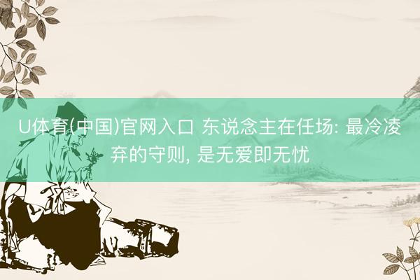 U体育(中国)官网入口 东说念主在任场: 最冷凌弃的守则， 是无爱即无忧