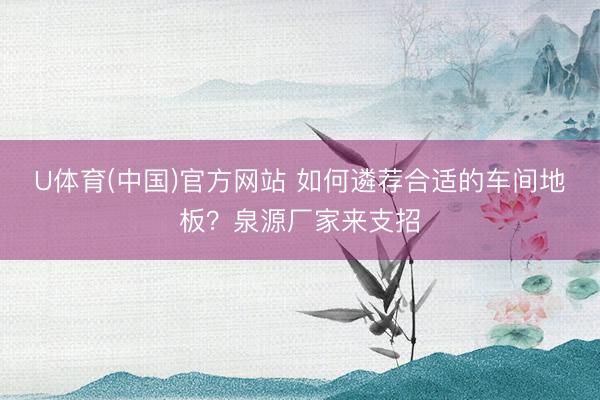 U体育(中国)官方网站 如何遴荐合适的车间地板？泉源厂家来支招