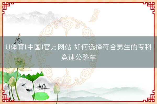 U体育(中国)官方网站 如何选择符合男生的专科竞速公路车