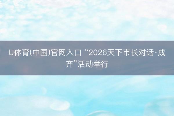 U体育(中国)官网入口 “2026天下市长对话·成齐”活动举行