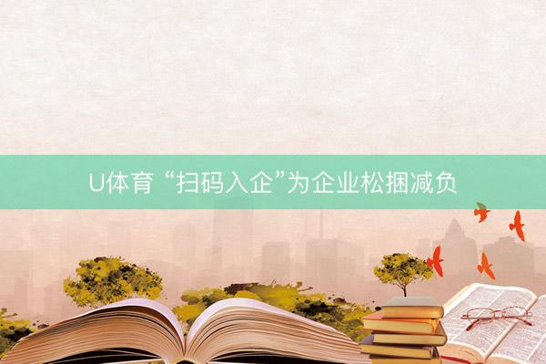 U体育 “扫码入企”为企业松捆减负