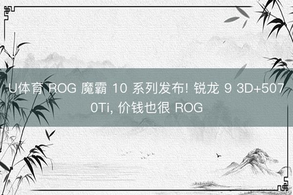 U体育 ROG 魔霸 10 系列发布! 锐龙 9 3D+5070Ti， 价钱也很 ROG