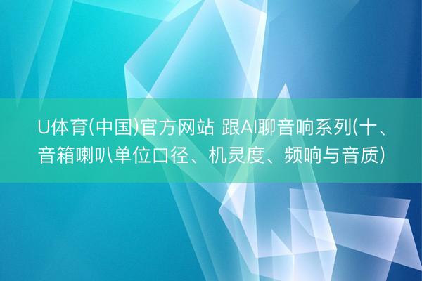 U体育(中国)官方网站 跟AI聊音响系列(十、音箱喇叭单位口径、机灵度、频响与音质)