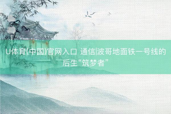 U体育(中国)官网入口 通信|波哥地面铁一号线的后生“筑梦者”
