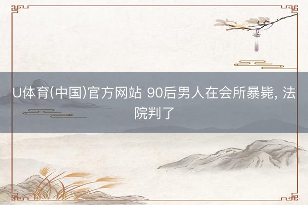 U体育(中国)官方网站 90后男人在会所暴毙， 法院判了