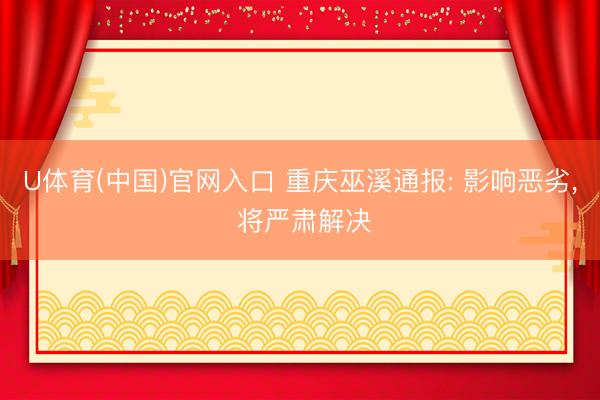 U体育(中国)官网入口 重庆巫溪通报: 影响恶劣， 将严肃解决