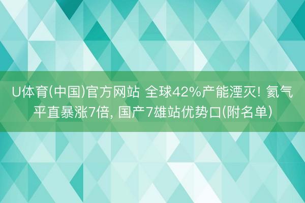 U体育(中国)官方网站 全球42%产能湮灭! 氦气平直暴涨7倍， 国产7雄站优势口(附名单)