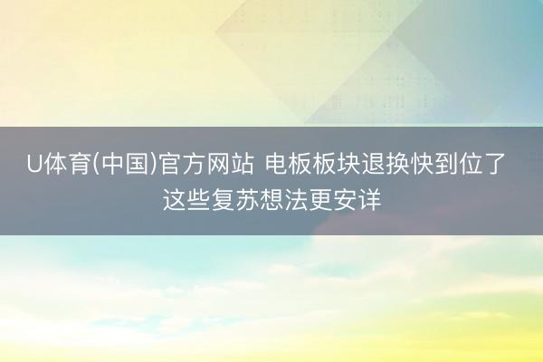 U体育(中国)官方网站 电板板块退换快到位了 这些复苏想法更安详