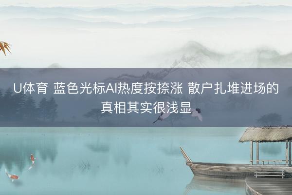 U体育 蓝色光标AI热度按捺涨 散户扎堆进场的真相其实很浅显