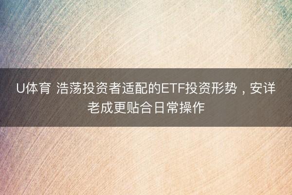 U体育 浩荡投资者适配的ETF投资形势 ， 安详老成更贴合日常操作