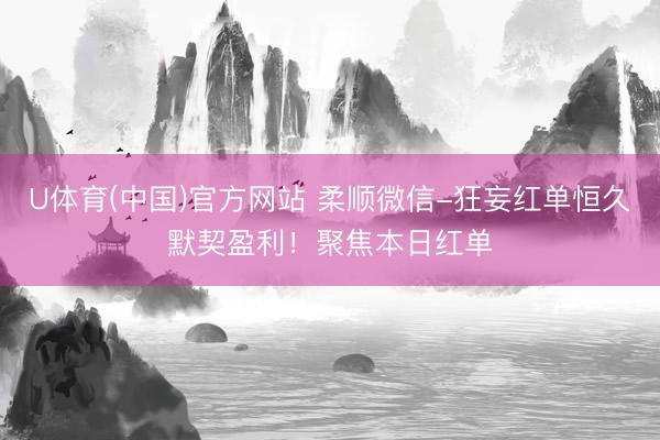 U体育(中国)官方网站 柔顺微信-狂妄红单恒久默契盈利！聚焦本日红单