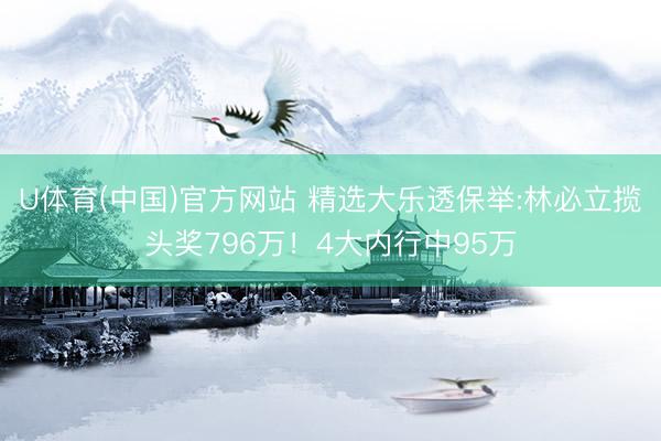 U体育(中国)官方网站 精选大乐透保举:林必立揽头奖796万!4大内行中95万