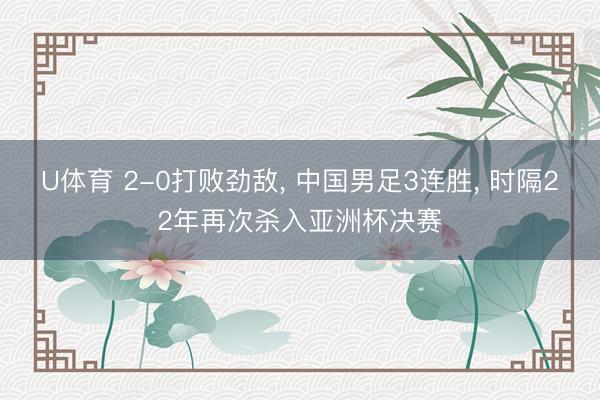 U体育 2-0打败劲敌， 中国男足3连胜， 时隔22年再次杀入亚洲杯决赛