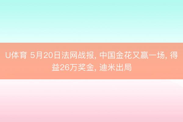 U体育 5月20日法网战报， 中国金花又赢一场， 得益26万奖金， 迪米出局