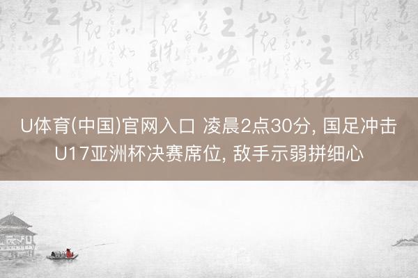 U体育(中国)官网入口 凌晨2点30分， 国足冲击U17亚洲杯决赛席位， 敌手示弱拼细心