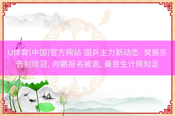 U体育(中国)官方网站 国乒主力新动态: 樊振东告别欧冠， 向鹏报名被退， 曼昱生计照知足