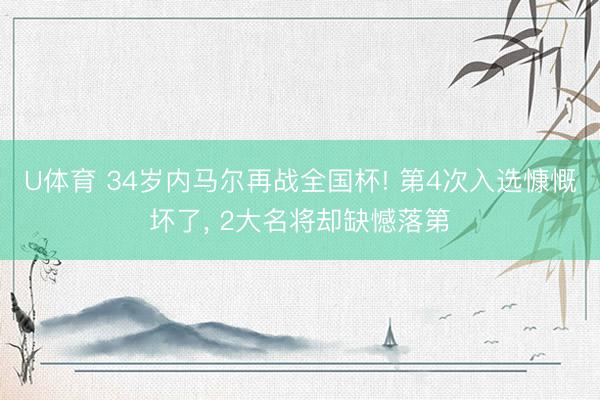 U体育 34岁内马尔再战全国杯! 第4次入选慷慨坏了, 2大名将却缺憾落第