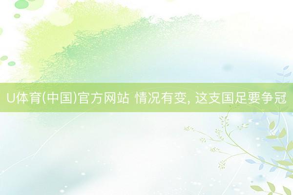 U体育(中国)官方网站 情况有变， 这支国足要争冠