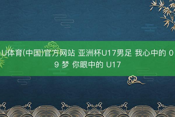 U体育(中国)官方网站 亚洲杯U17男足 我心中的 09 梦 你眼中的 U17