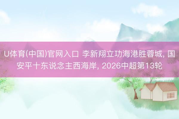 U体育(中国)官网入口 李新翔立功海港胜蓉城， 国安平十东说念主西海岸， 2026中超第13轮