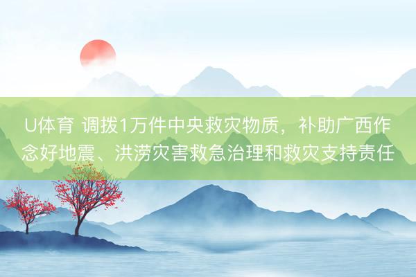 U体育 调拨1万件中央救灾物质，补助广西作念好地震、洪涝灾害救急治理和救灾支持责任