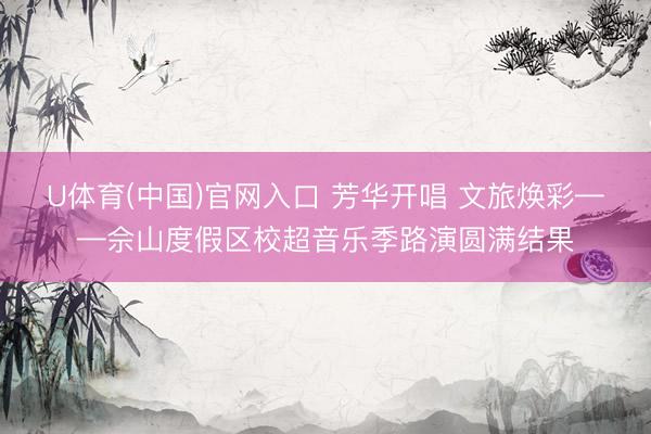 U体育(中国)官网入口 芳华开唱 文旅焕彩——佘山度假区校超音乐季路演圆满结果