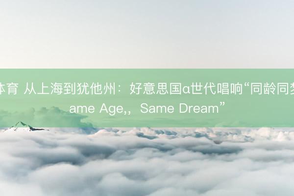U体育 从上海到犹他州：好意思国α世代唱响“同龄同梦Same Age，，Same Dream”