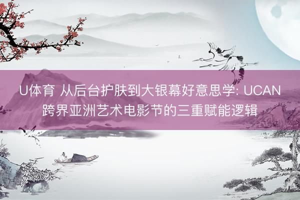 U体育 从后台护肤到大银幕好意思学: UCAN跨界亚洲艺术电影节的三重赋能逻辑