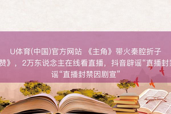 U体育(中国)官方网站 《主角》带火秦腔折子戏《打焦赞》，2万东说念主在线看直播，抖音辟谣“直播封禁因剧宣”