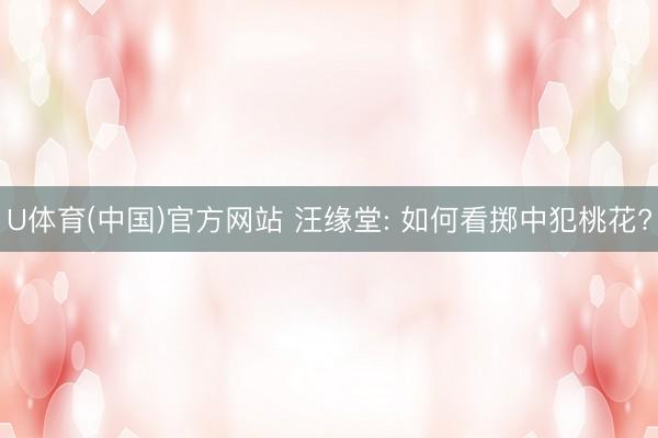 U体育(中国)官方网站 汪缘堂: 如何看掷中犯桃花?