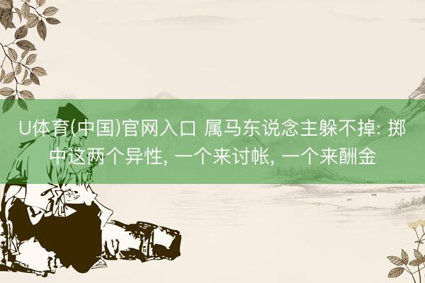 U体育(中国)官网入口 属马东说念主躲不掉: 掷中这两个异性， 一个来讨帐， 一个来酬金
